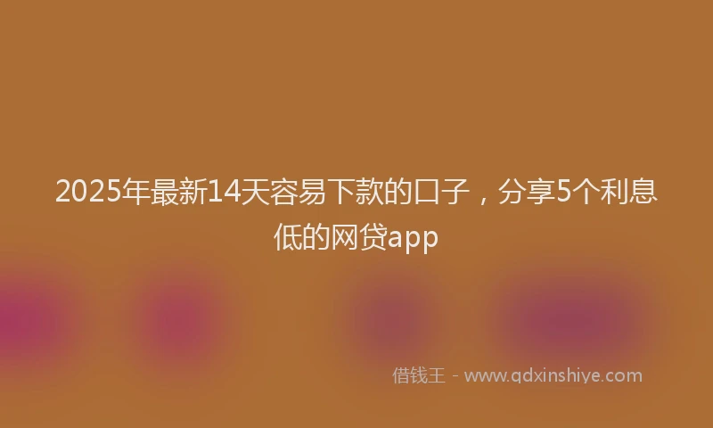 2025年最新14天容易下款的口子，分享5个利息低的网贷app