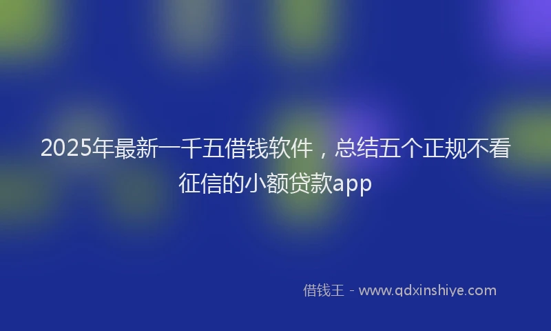 2025年最新一千五借钱软件，总结五个正规不看征信的小额贷款app
