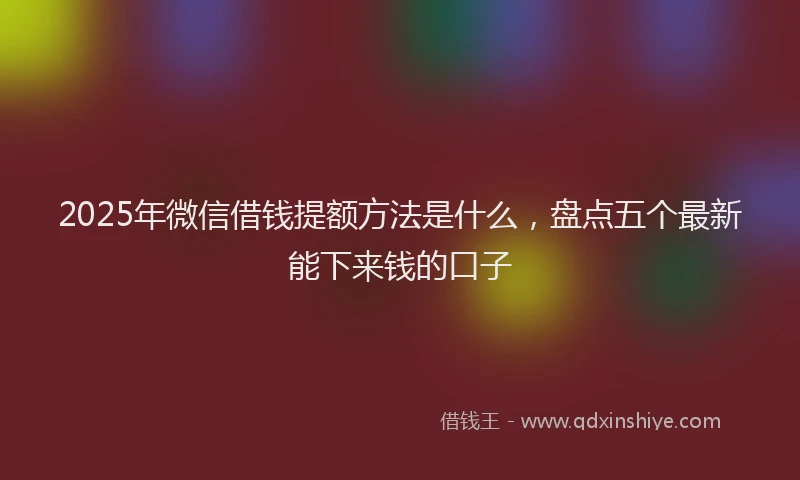 2025年微信借钱提额方法是什么，盘点五个最新能下来钱的口子