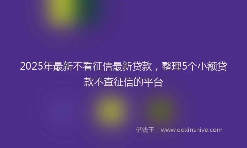 2025年最新不看征信最新贷款，整理5个小额贷款不查征信的平台