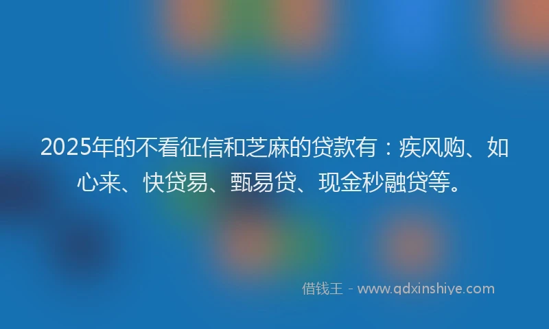 2025年的不看征信和芝麻的贷款有：疾风购、如心来、快贷易、甄易贷、现金秒融贷等。