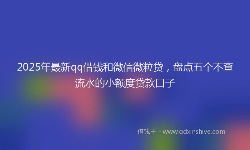 2025年最新qq借钱和微信微粒贷，盘点五个不查流水的小额度贷款口子