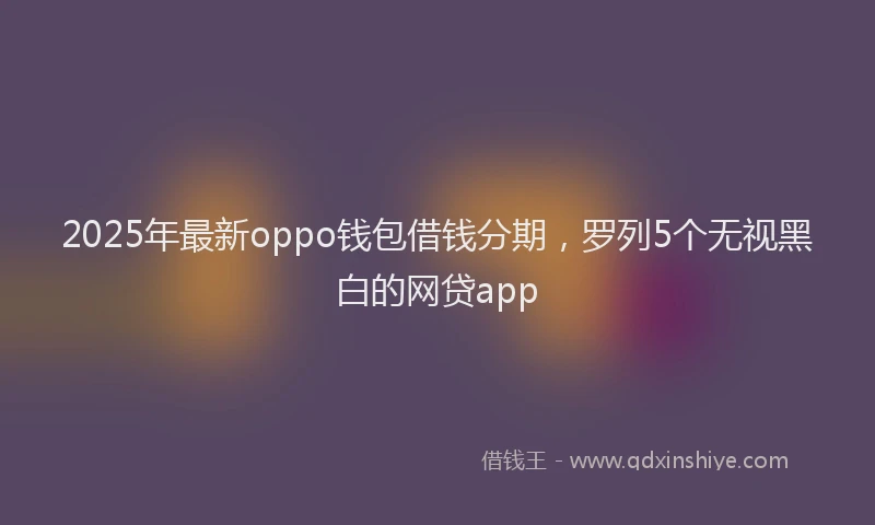 2025年最新oppo钱包借钱分期，罗列5个无视黑白的网贷app
