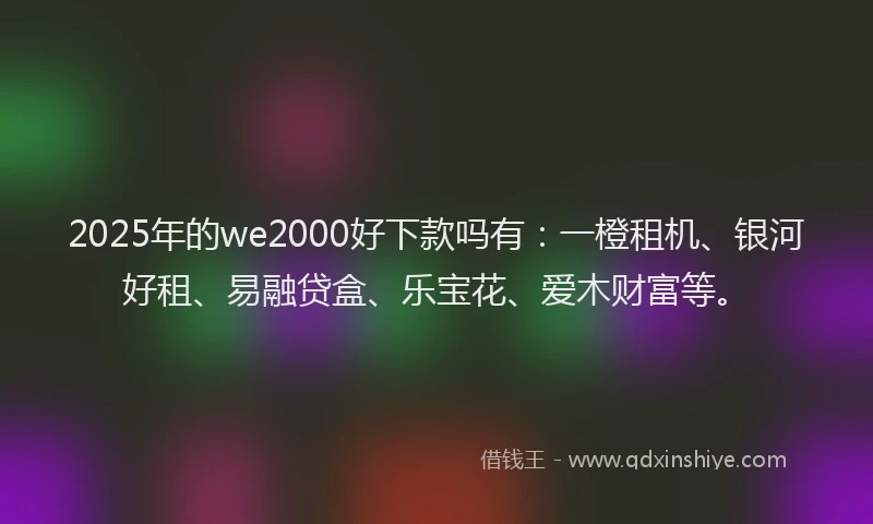 2025年的we2000好下款吗有：一橙租机、银河好租、易融贷盒、乐宝花、爱木财富等。