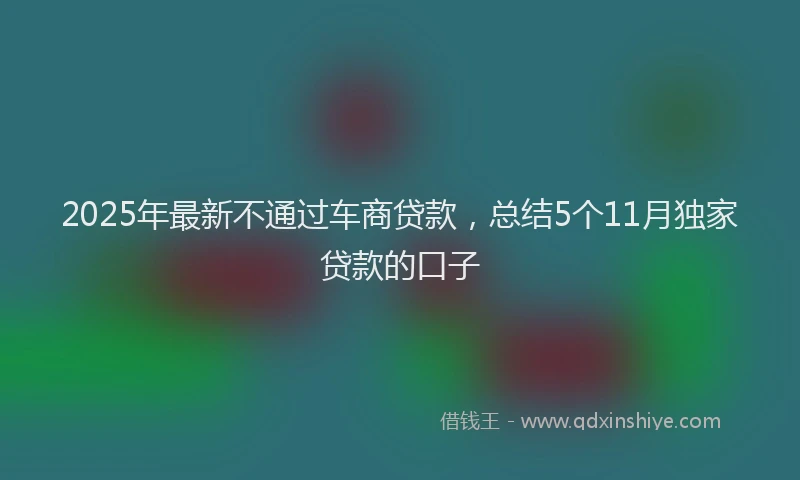 2025年最新不通过车商贷款，总结5个11月独家贷款的口子