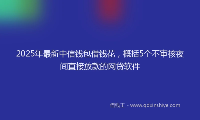 2025年最新中信钱包借钱花，概括5个不审核夜间直接放款的网贷软件