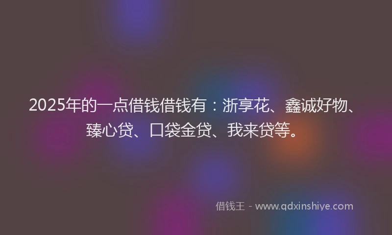 2025年的一点借钱借钱有：浙享花、鑫诚好物、臻心贷、口袋金贷、我来贷等。