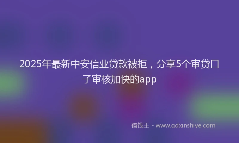 2025年最新中安信业贷款被拒，分享5个审贷口子审核加快的app