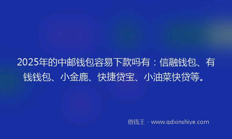 2025年的中邮钱包容易下款吗有：信融钱包、有钱钱包、小金鹿、快捷贷宝、小油菜快贷等。