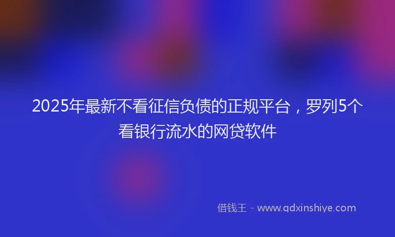 2025年最新不看征信负债的正规平台，罗列5个看银行流水的网贷软件