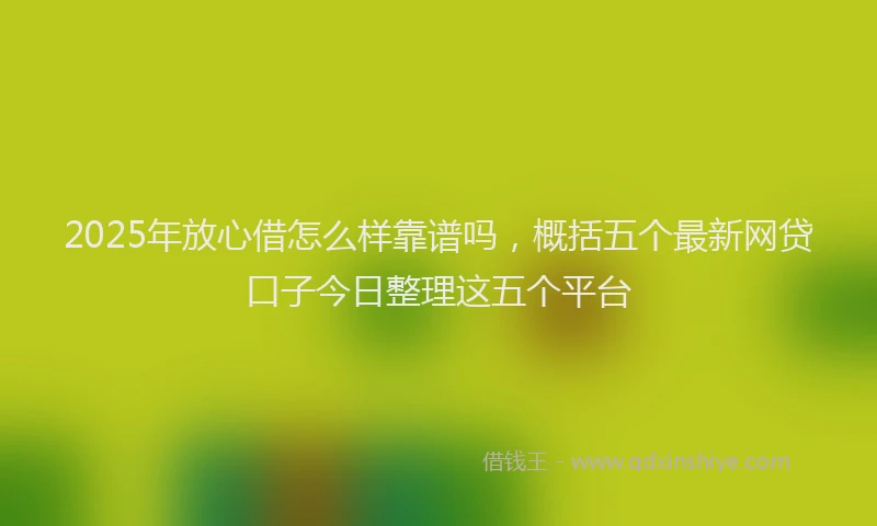 2025年放心借怎么样靠谱吗，概括五个最新网贷口子今日整理这五个平台