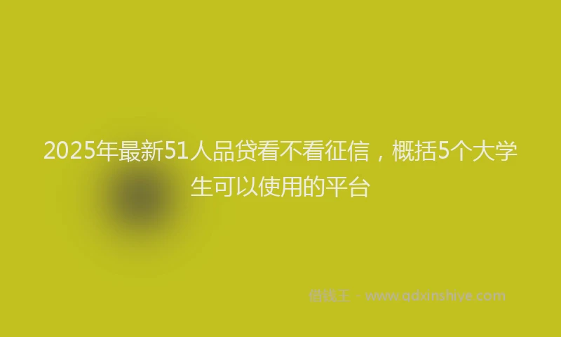 2025年最新51人品贷看不看征信，概括5个大学生可以使用的平台