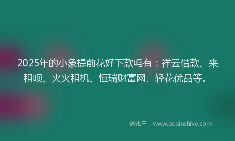 2025年的小象提前花好下款吗有：祥云借款、来租呗、火火租机、恒瑞财富网、轻花优品等。