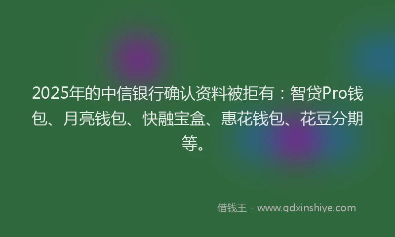 2025年的中信银行确认资料被拒有：智贷Pro钱包、月亮钱包、快融宝盒、惠花钱包、花豆分期等。