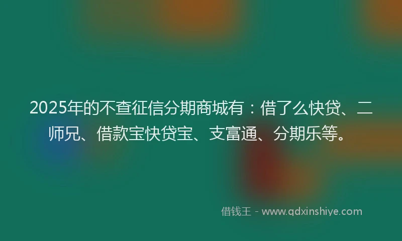 2025年的不查征信分期商城有：借了么快贷、二师兄、借款宝快贷宝、支富通、分期乐等。
