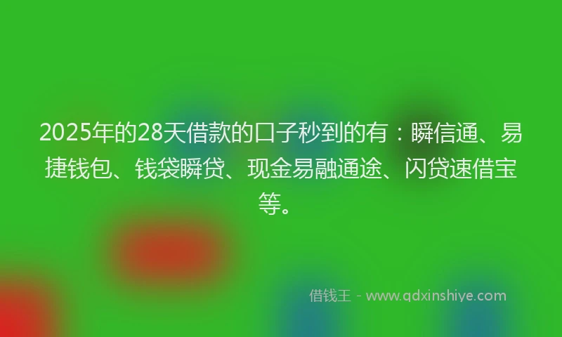 2025年的28天借款的口子秒到的有：瞬信通、易捷钱包、钱袋瞬贷、现金易融通途、闪贷速借宝等。