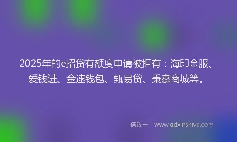 2025年的e招贷有额度申请被拒有：海印金服、爱钱进、金速钱包、甄易贷、秉鑫商城等。