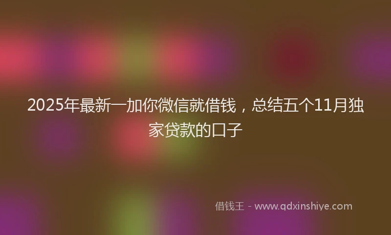 2025年最新一加你微信就借钱，总结五个11月独家贷款的口子