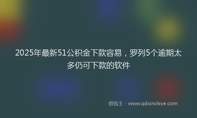 2025年最新51公积金下款容易，罗列5个逾期太多仍可下款的软件