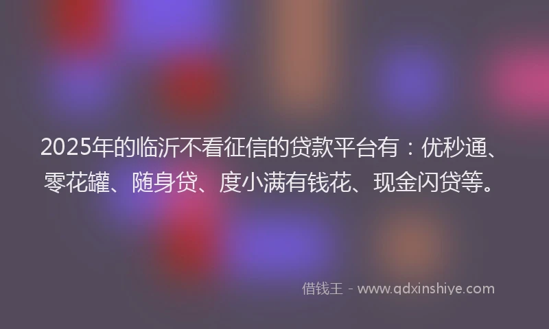 2025年的临沂不看征信的贷款平台有：优秒通、零花罐、随身贷、度小满有钱花、现金闪贷等。