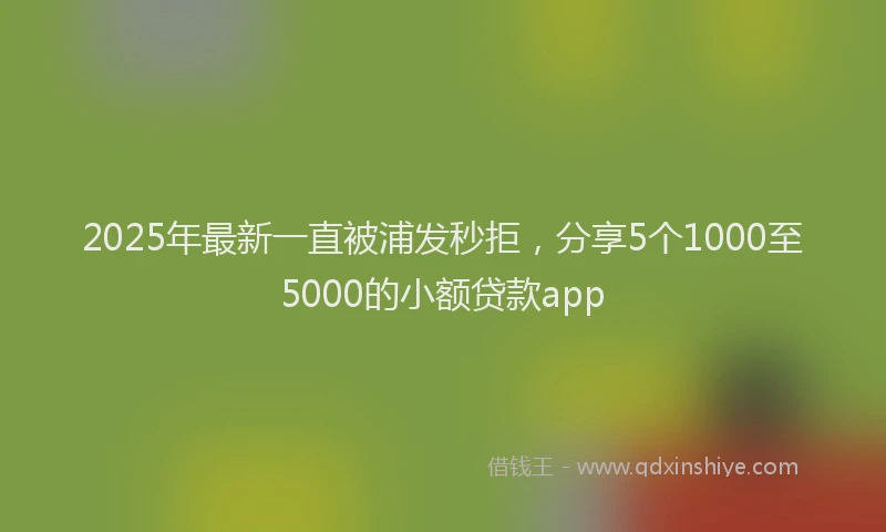 2025年最新一直被浦发秒拒，分享5个1000至5000的小额贷款app