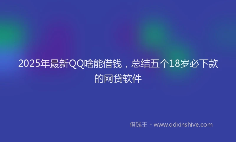 2025年最新QQ啥能借钱，总结五个18岁必下款的网贷软件