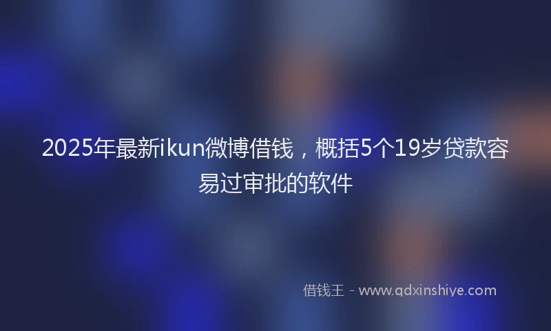 2025年最新ikun微博借钱，概括5个19岁贷款容易过审批的软件