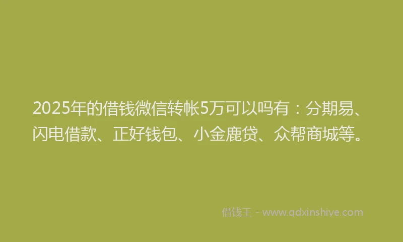 2025年的借钱微信转帐5万可以吗有：分期易、闪电借款、正好钱包、小金鹿贷、众帮商城等。