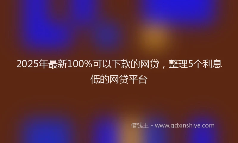 2025年最新100%可以下款的网贷，整理5个利息低的网贷平台