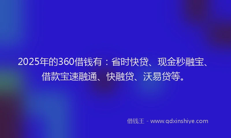 2025年的360借钱有：省时快贷、现金秒融宝、借款宝速融通、快融贷、沃易贷等。