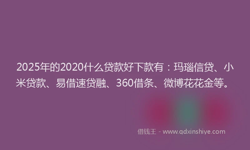 2025年的2020什么贷款好下款有：玛瑙信贷、小米贷款、易借速贷融、360借条、微博花花金等。