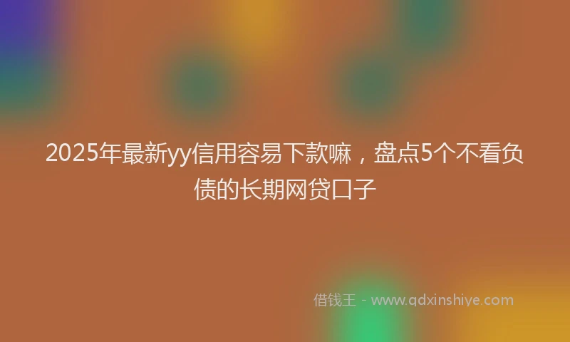 2025年最新yy信用容易下款嘛，盘点5个不看负债的长期网贷口子