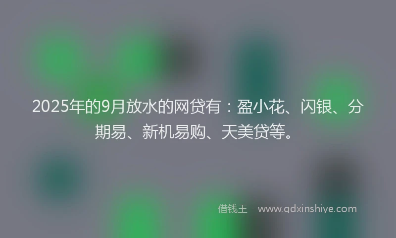 2025年的9月放水的网贷有：盈小花、闪银、分期易、新机易购、天美贷等。