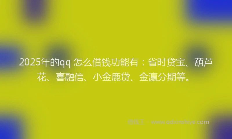 2025年的qq 怎么借钱功能有：省时贷宝、葫芦花、喜融信、小金鹿贷、金瀛分期等。