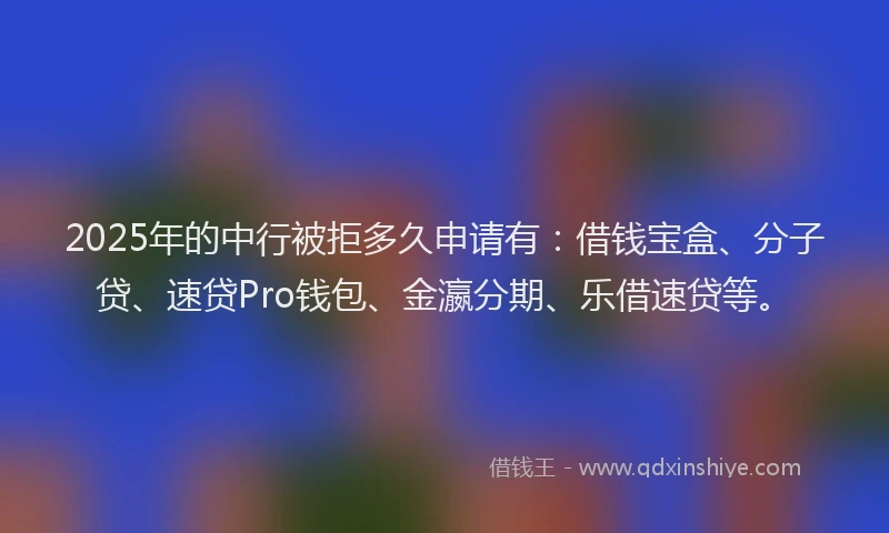2025年的中行被拒多久申请有：借钱宝盒、分子贷、速贷Pro钱包、金瀛分期、乐借速贷等。