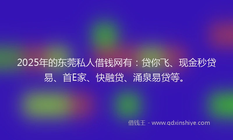 2025年的东莞私人借钱网有：贷你飞、现金秒贷易、首E家、快融贷、涌泉易贷等。