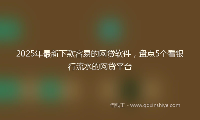 2025年最新下款容易的网贷软件，盘点5个看银行流水的网贷平台