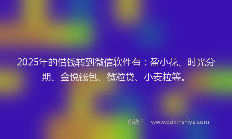 2025年的借钱转到微信软件有：盈小花、时光分期、金悦钱包、微粒贷、小麦粒等。