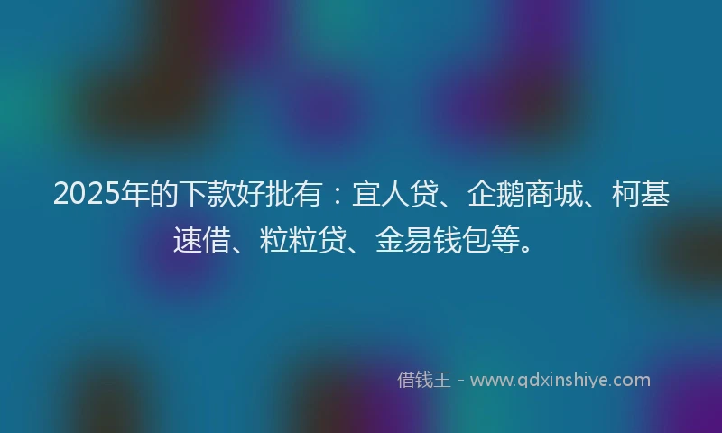 2025年的下款好批有：宜人贷、企鹅商城、柯基速借、粒粒贷、金易钱包等。