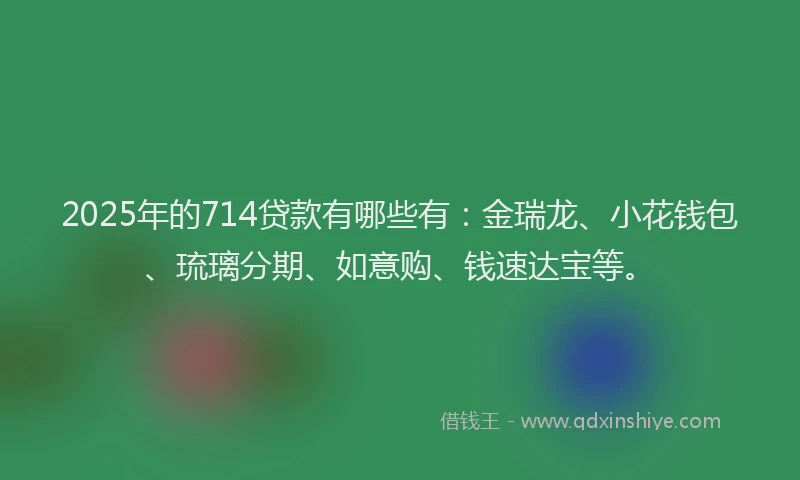 2025年的714贷款有哪些有：金瑞龙、小花钱包、琉璃分期、如意购、钱速达宝等。
