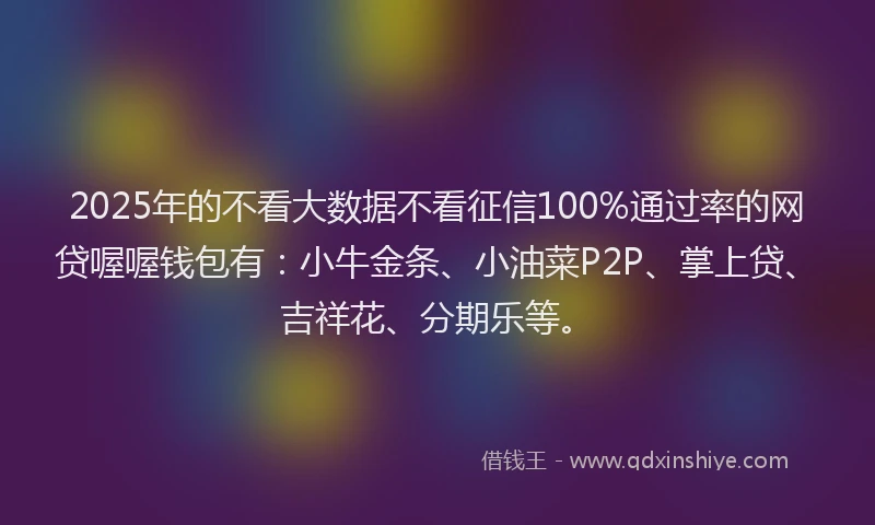 2025年的不看大数据不看征信100%通过率的网贷喔喔钱包有：小牛金条、小油菜P2P、掌上贷、吉祥花、分期乐等。