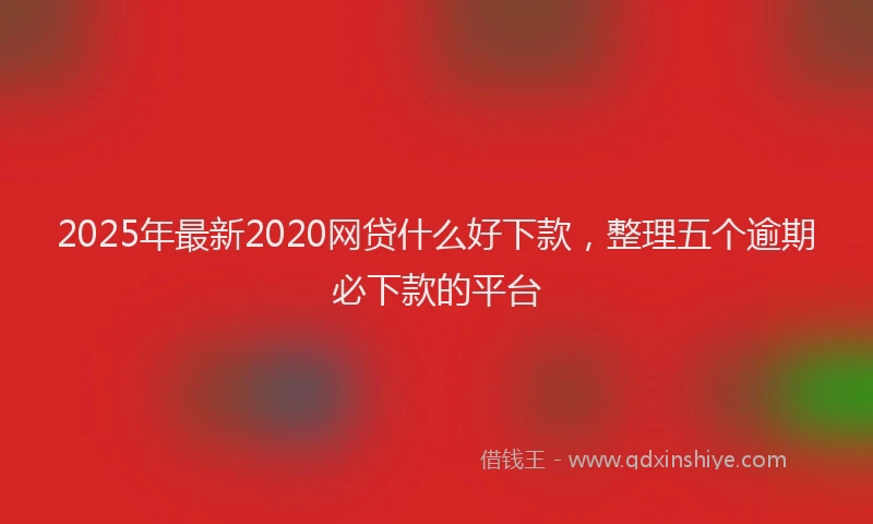 2025年最新2020网贷什么好下款，整理五个逾期必下款的平台