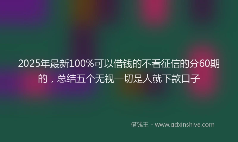 2025年最新100%可以借钱的不看征信的分60期的，总结五个无视一切是人就下款口子