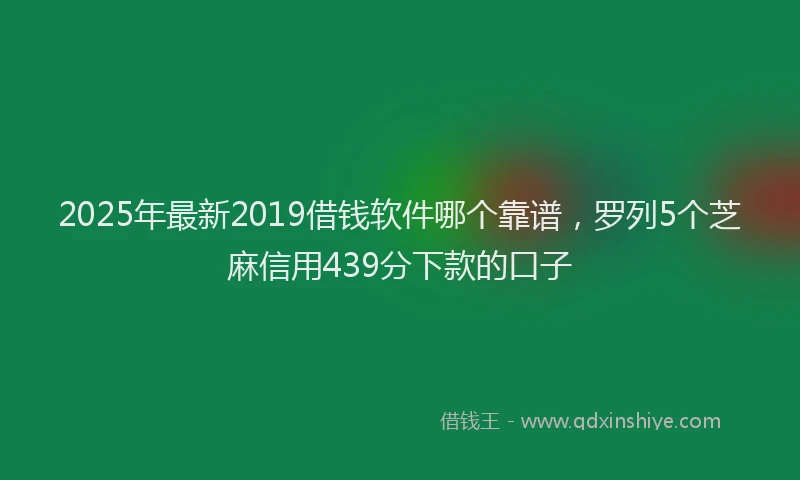 2025年最新2019借钱软件哪个靠谱，罗列5个芝麻信用439分下款的口子