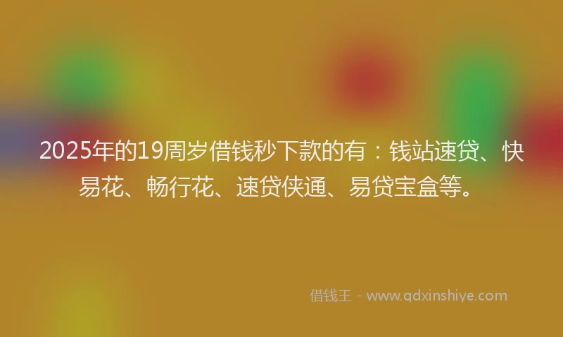 2025年的19周岁借钱秒下款的有：钱站速贷、快易花、畅行花、速贷侠通、易贷宝盒等。