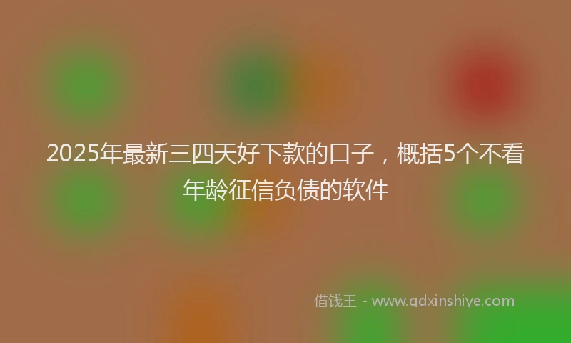 2025年最新三四天好下款的口子，概括5个不看年龄征信负债的软件