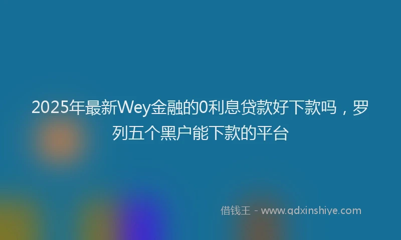 2025年最新Wey金融的0利息贷款好下款吗，罗列五个黑户能下款的平台