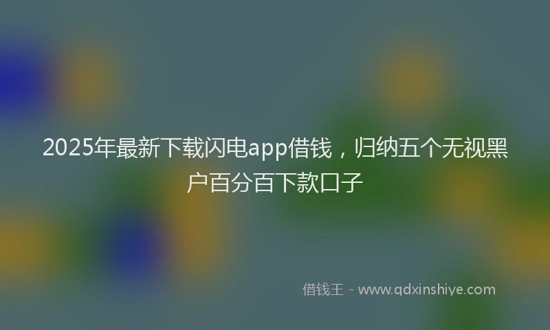 2025年最新下载闪电app借钱，归纳五个无视黑户百分百下款口子