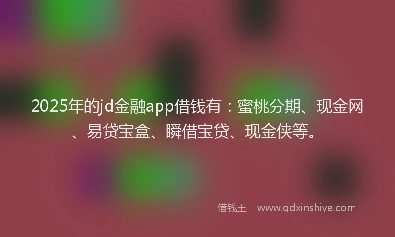 2025年的jd金融app借钱有：蜜桃分期、现金网、易贷宝盒、瞬借宝贷、现金侠等。