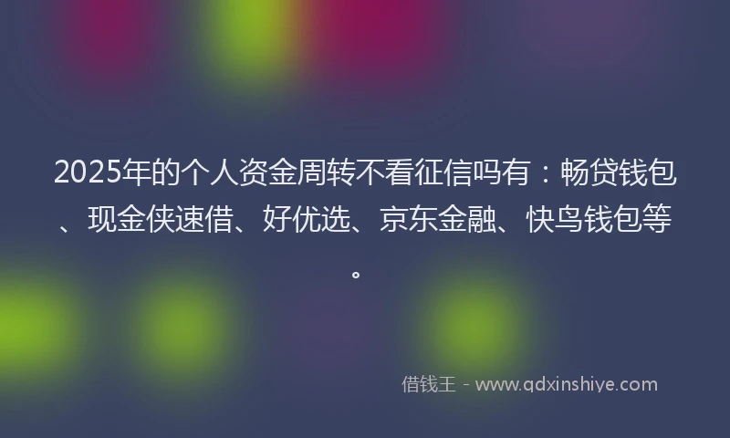 2025年的个人资金周转不看征信吗有：畅贷钱包、现金侠速借、好优选、京东金融、快鸟钱包等。